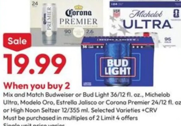 Mix and Match Budweiser or Bud Light 36/12 fl. oz., Michelob Ultra, Modelo Oro, Estrella Jalisco or Corona Premier 24/12 fl. oz. or High Noon Seltzer 12/355 ml.